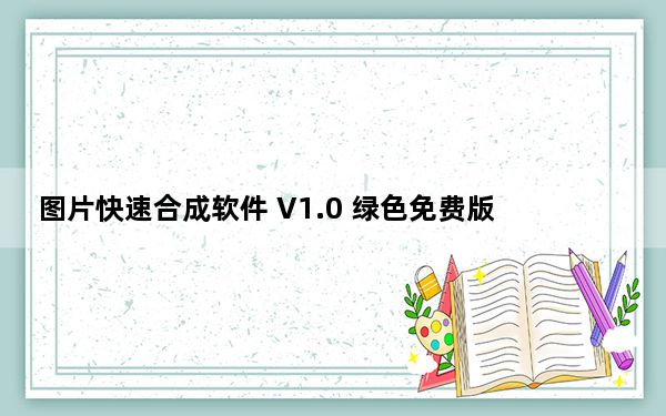 图片快速合成软件 V1.0 绿色免费版_图片快速合成软件 V1.0 绿色免费版免费下载