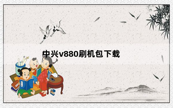 中兴v880刷机包下载_中兴v880刷机教程