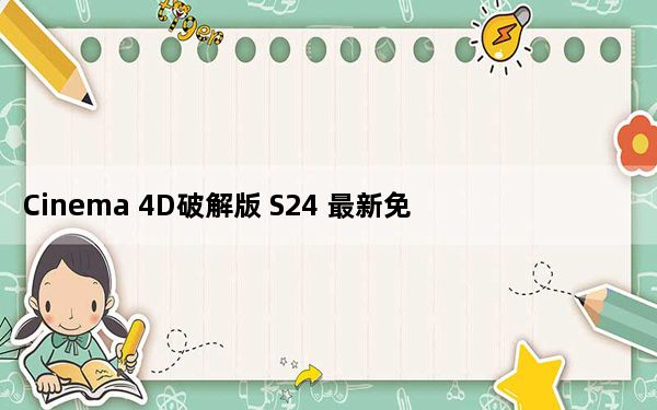 Cinema 4D破解版 S24 最新免费版_Cinema 4D破解版 S24 最新免费版免费下载