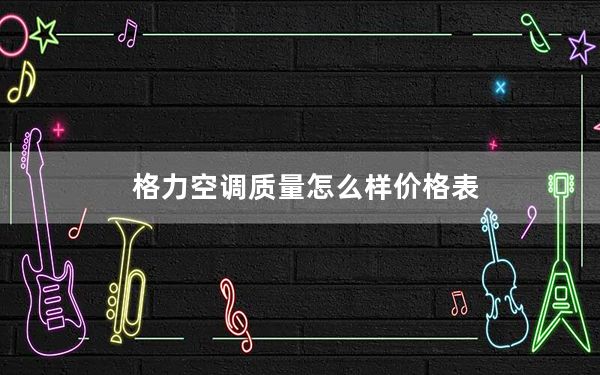 格力空调质量怎么样价格表_格力空调质量怎么样