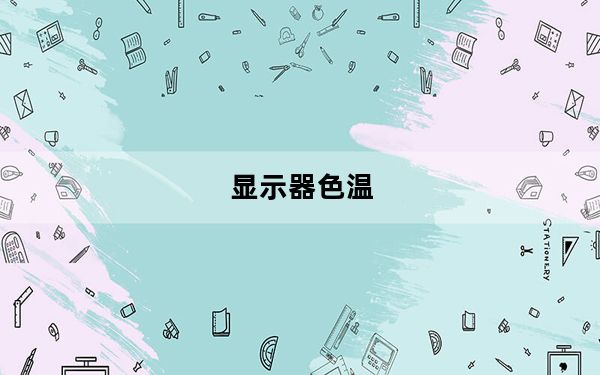 显示器色温_一般电脑屏幕的色温标准是多少