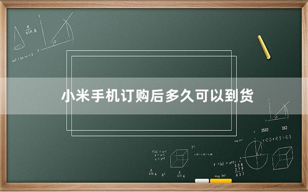 小米手机订购后多久可以到货_小米手机订购