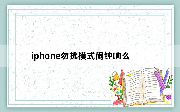 iphone勿扰模式闹钟响么_iphone勿扰模式