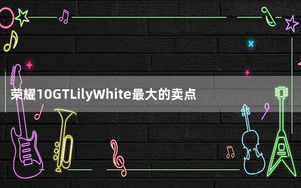 荣耀10GTLilyWhite最大的卖点之一就是GPUTurbo支持