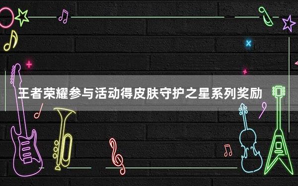 王者荣耀参与活动得皮肤守护之星系列奖励_王者荣耀守护之星系列奖励怎么获得 快吧手游