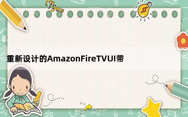 重新设计的AmazonFireTVUI带来了个人资料并从今天开始推出