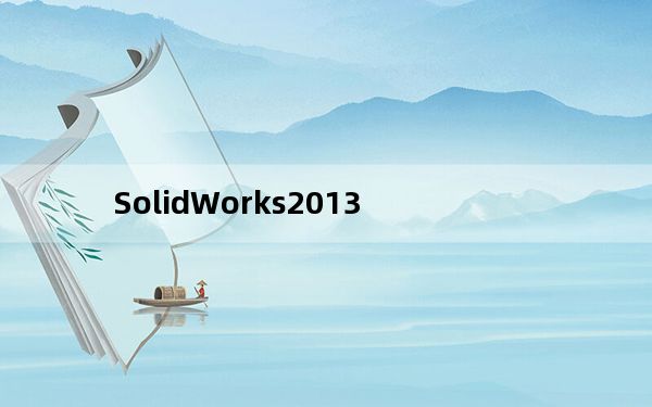 SolidWorks2013_电脑三维设计软件 32/64位 官方正式版_SolidWorks2013_电脑三维设计软件