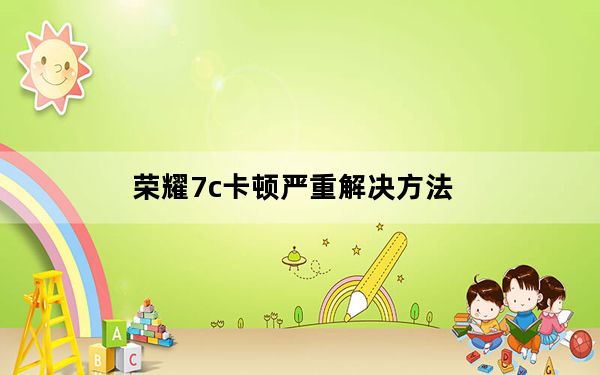 荣耀7c卡顿严重解决方法_荣耀7c