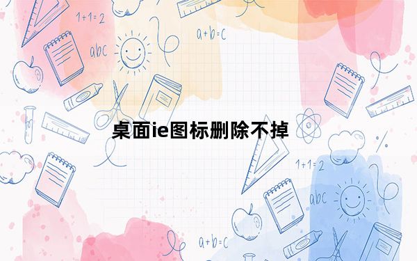 桌面ie图标删除不掉_桌面ie图标删不掉