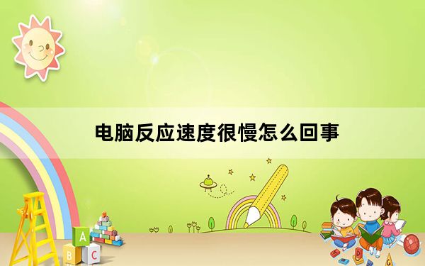 电脑反应速度很慢怎么回事_电脑反应速度慢怎么办