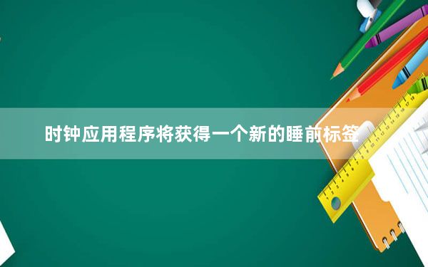 时钟应用程序将获得一个新的睡前标签