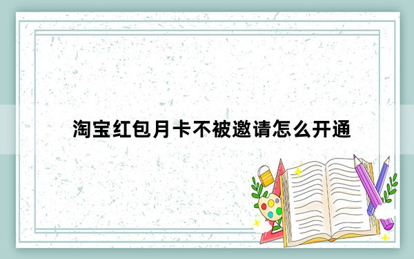 淘宝红包月卡不被邀请怎么开通_淘宝红包