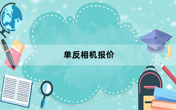 单反相机报价_普通单反相机价格一般多少