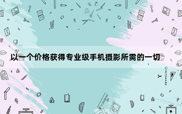 以一个价格获得专业级手机摄影所需的一切