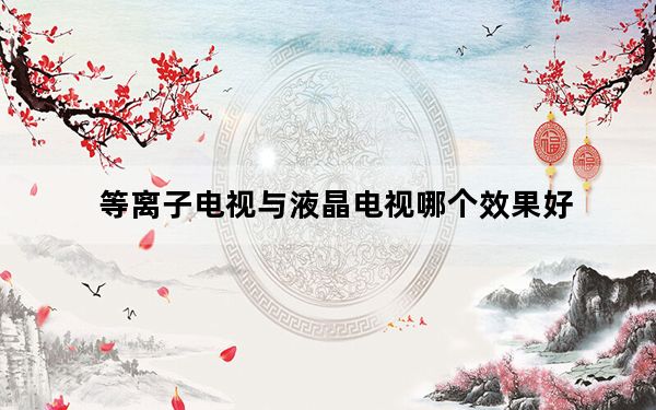 等离子电视与液晶电视哪个效果好_等离子电视好还是液晶电视好