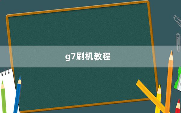 g7刷机教程_g7刷机