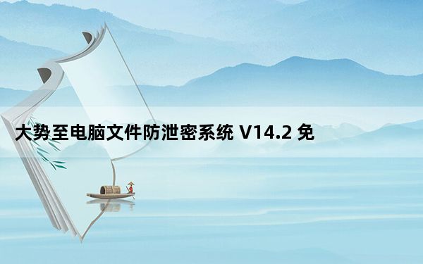 大势至电脑文件防泄密系统 V14.2 免注册码版_大势至电脑文件防泄密系统 V14.2 免注册码版免费下载