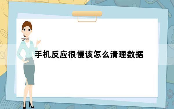 手机反应很慢该怎么清理数据_手机反应很慢