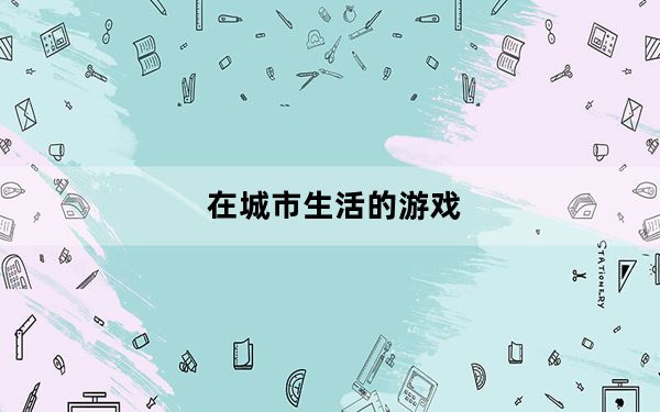 在城市生活的游戏_《城市生活》游戏全攻略