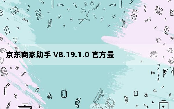 京东商家助手 V8.19.1.0 官方最新版_京东商家助手 V8.19.1.0 官方最新版免费下载