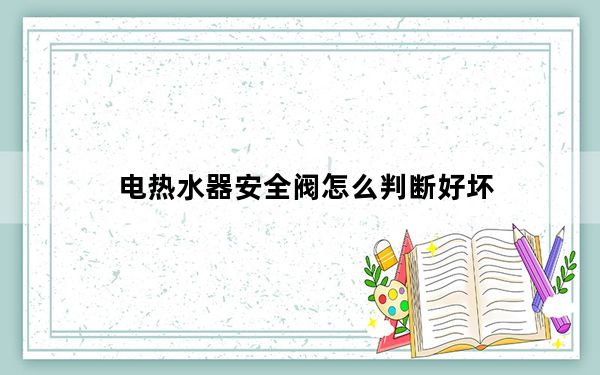 电热水器安全阀怎么判断好坏_电热水器安全阀
