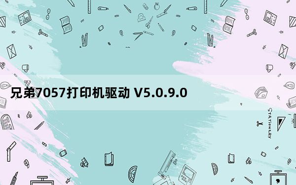 兄弟7057打印机驱动 V5.0.9.0 最新版_兄弟7057打印机驱动 V5.0.9.0 最新版免费下载