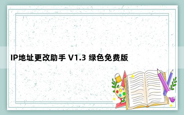 IP地址更改助手 V1.3 绿色免费版_IP地址更改助手 V1.3 绿色免费版免费下载