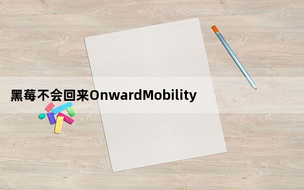 黑莓不会回来OnwardMobility失去了品牌许可