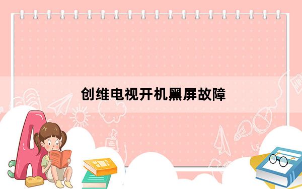创维电视开机黑屏故障_创维电视开机黑屏