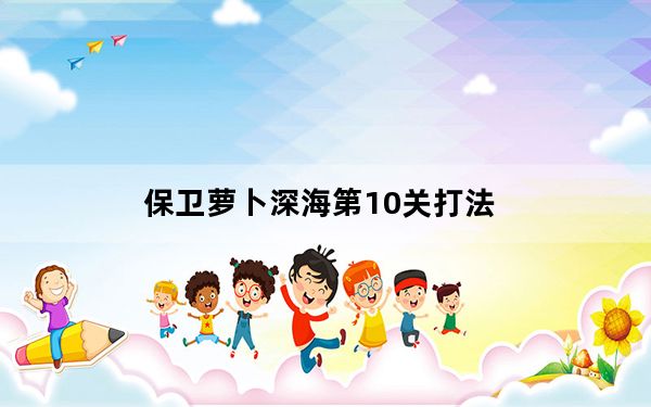 保卫萝卜深海第10关打法_保卫萝卜深海10攻略