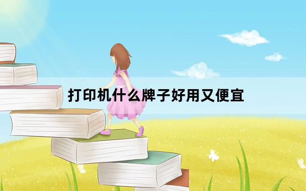 打印机什么牌子好用又便宜_打印机什么牌子好