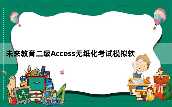未来教育二级Access无纸化考试模拟软件破解版 V2021 免激活码版_未来教育二级Access无纸化考试模拟软件破解