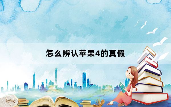 怎么辨认苹果4的真假_苹果4怎么辨别真假