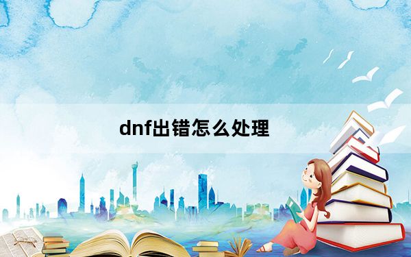 dnf出错怎么处理_dnf出错
