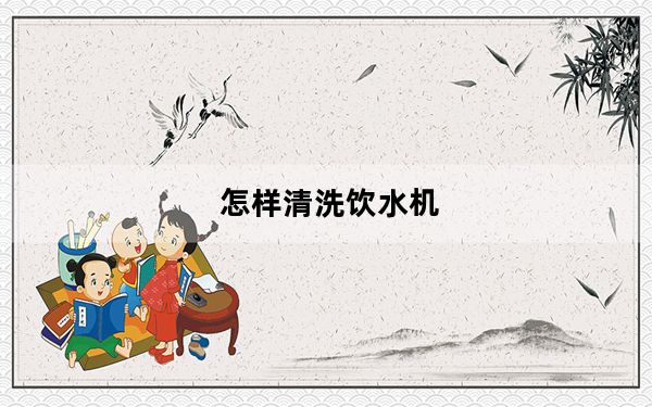 怎样清洗饮水机_怎样清洗饮水机