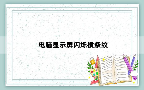 电脑显示屏闪烁横条纹_电脑显示屏闪