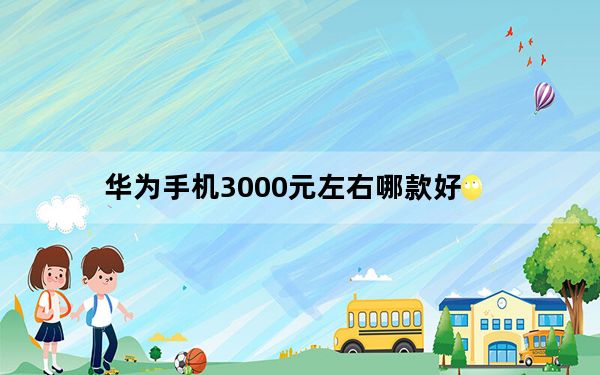 华为手机3000元左右哪款好_3000元价位段