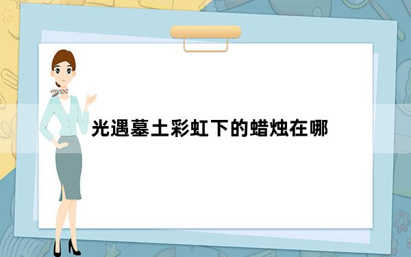 光遇墓土彩虹下的蜡烛在哪_光遇墓土彩虹下的蜡烛位置 快吧手游