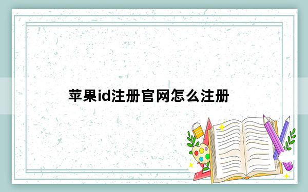 苹果id注册官网怎么注册_苹果id注册官网