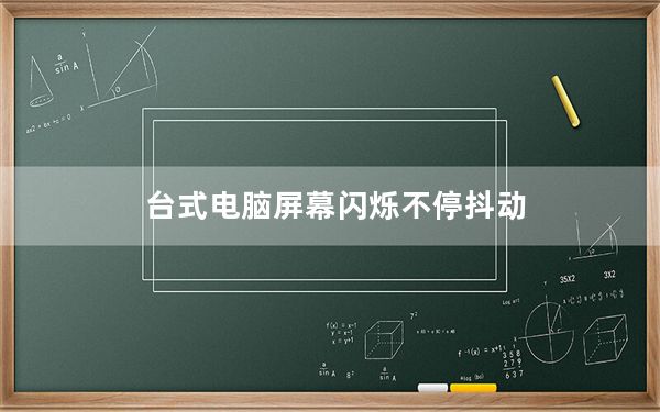 台式电脑屏幕闪烁不停抖动_台式电脑屏幕闪烁