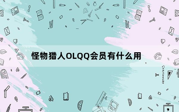怪物猎人OLQQ会员有什么用_怪物猎人OLQQ会员特权介绍