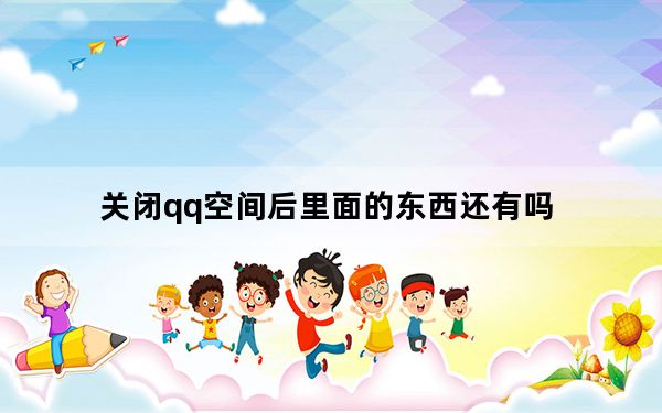 关闭qq空间后里面的东西还有吗_关闭qq业务