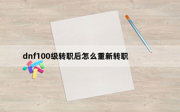 dnf100级转职后怎么重新转职_dnf100级转职后重新转职方法