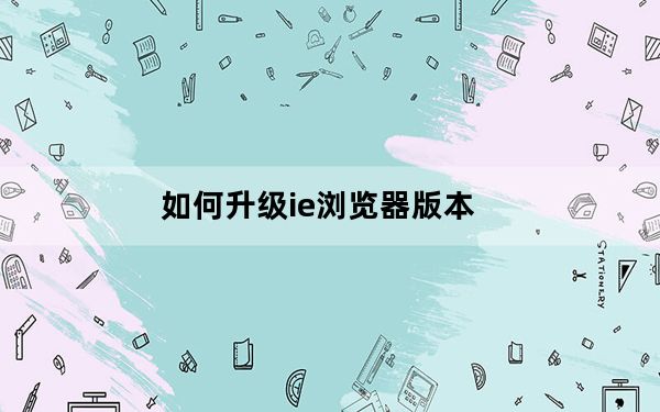 如何升级ie浏览器版本_如何升级ie浏览器