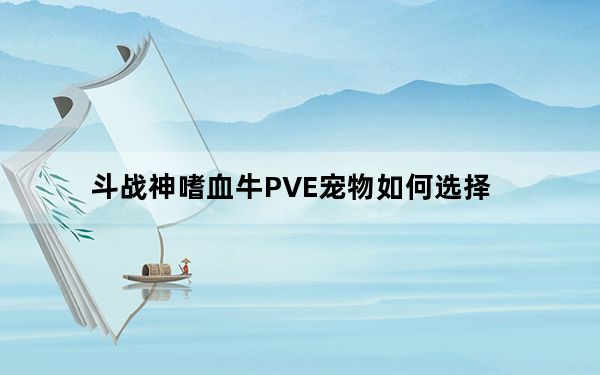 斗战神嗜血牛PVE宠物如何选择_斗战神嗜血牛PVE宠物都有哪些
