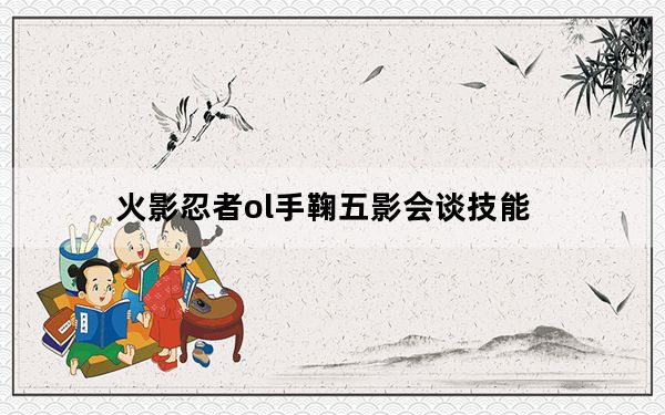 火影忍者ol手鞠五影会谈技能_火影忍者ol手鞠技能介绍