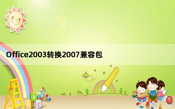 Office2003转换2007兼容包 最新免费版_Office2003转换2007兼容包 最新免费版免费下载