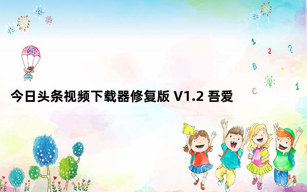 今日头条视频下载器修复版 V1.2 吾爱破解版_今日头条视频下载器修复版 V1.2 吾爱破解版免费下载