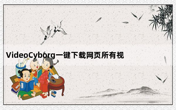 VideoCyborg一键下载网页所有视频和音乐工具 网页版_VideoCyborg一键下载网页所有视频和音乐工具 网页