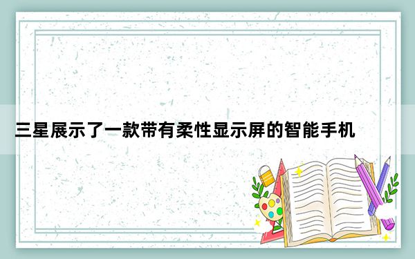 三星展示了一款带有柔性显示屏的智能手机 可以在两个地方弯曲